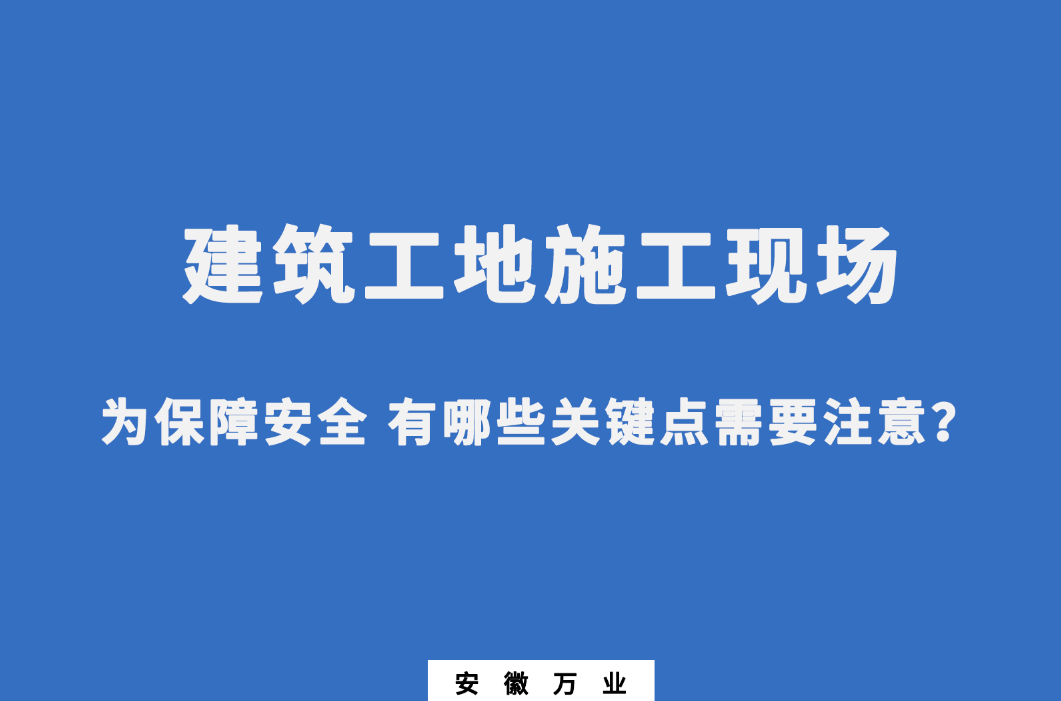 建筑工地施工現(xiàn)場 為保障安全 有哪些關(guān)鍵點(diǎn)需要注意