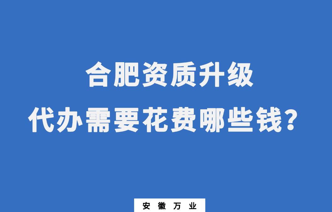 合肥資質(zhì)升級代辦需要花費(fèi)哪些錢？