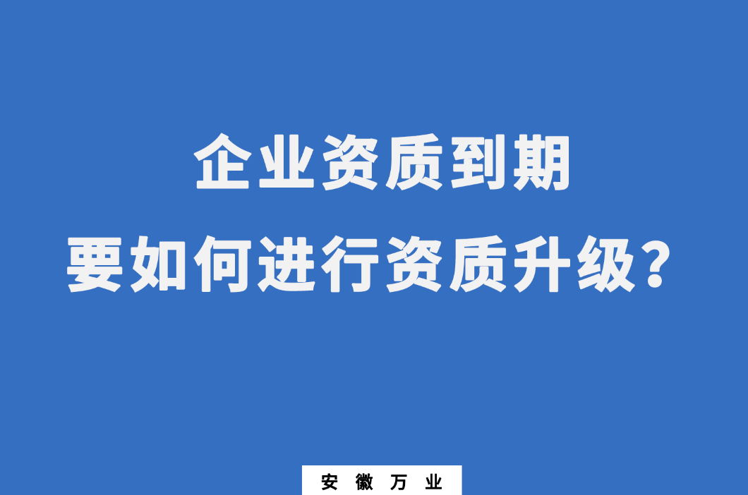 企業(yè)資質(zhì)到期了，要如何進(jìn)行資質(zhì)升級(jí)