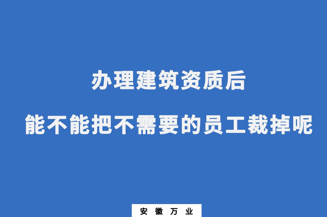 辦理建筑資質(zhì)后，能不能把不需要的員工裁掉呢