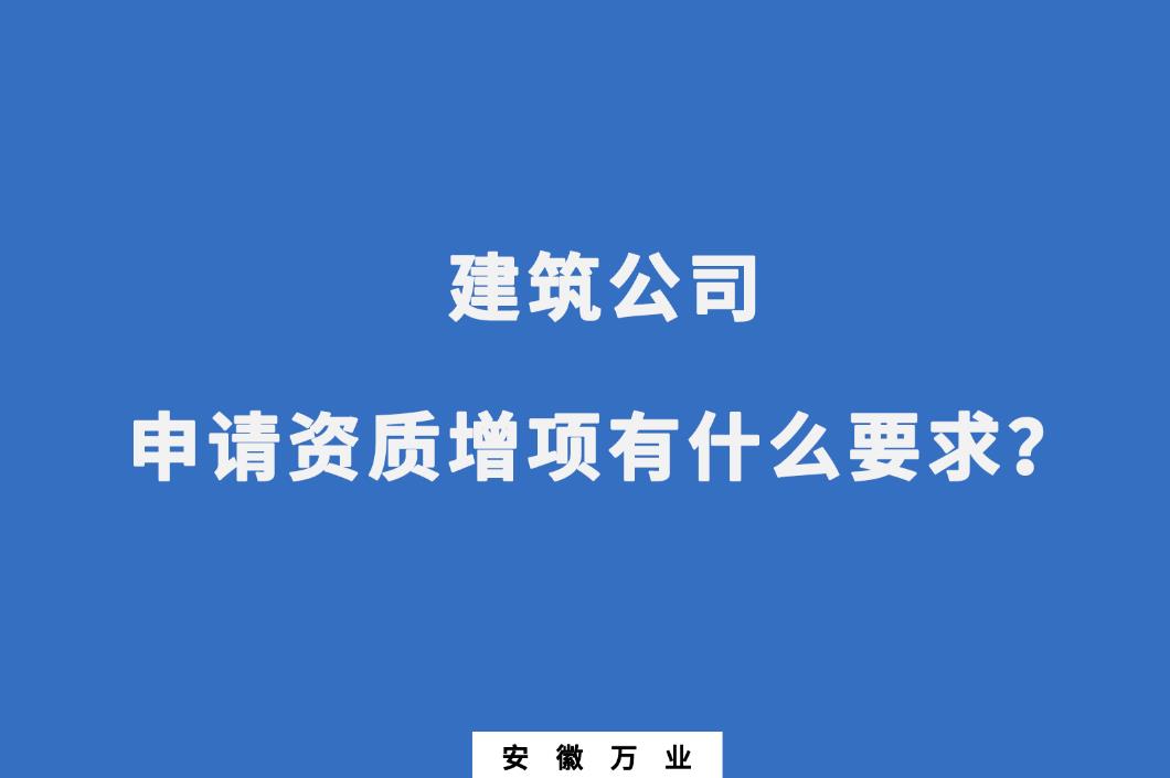 建筑公司申請資質(zhì)增項有什么要求？