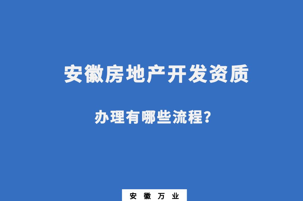 安徽房地產(chǎn)開發(fā)資質(zhì)辦理有哪些流程？