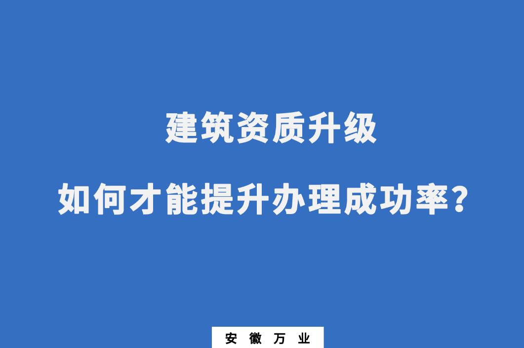 建筑公司資質(zhì)升級，如何才能提升辦理成功率